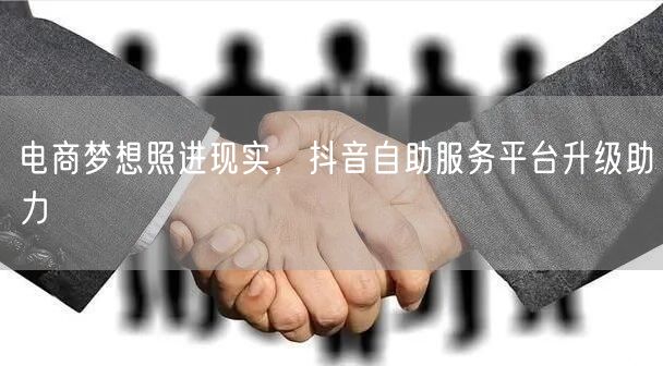 电商梦想照进现实，抖音自助服务平台升级助力
