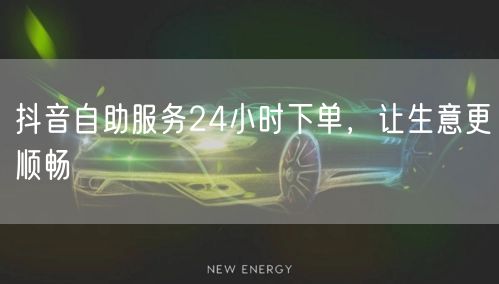 抖音自助服务24小时下单，让生意更顺畅