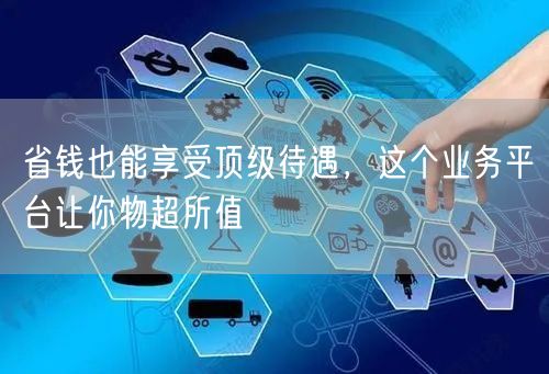 省钱也能享受顶级待遇，这个业务平台让你物超所值