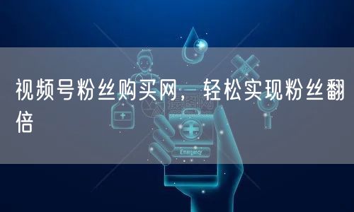 视频号粉丝购买网,轻松实现粉丝翻倍