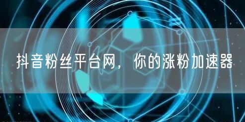 抖音粉丝平台网，你的涨粉加速器